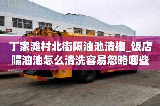 丁家灘村北街隔油池清掏_飯店隔油池怎么清洗容易忽略哪些事