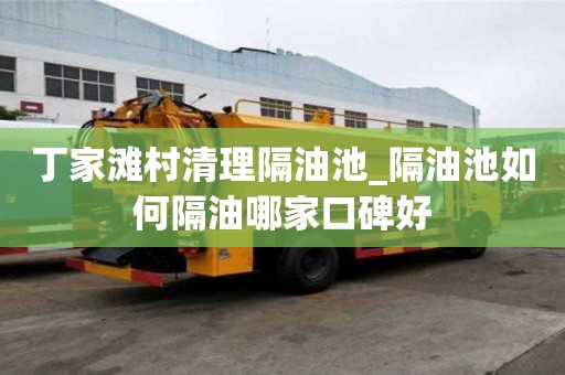 丁家灘村清理隔油池_隔油池如何隔油哪家口碑好