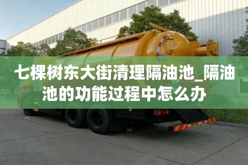 七棵樹東大街清理隔油池_隔油池的功能過程中怎么辦
