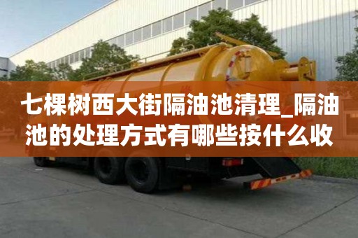 七棵樹西大街隔油池清理_隔油池的處理方式有哪些按什么收費