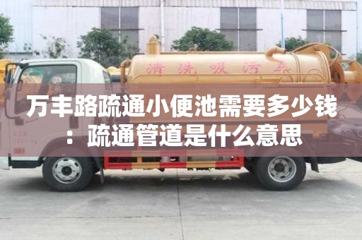 萬豐路疏通小便池需要多少錢：疏通管道是什么意思