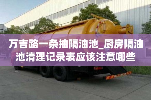萬吉路一條抽隔油池_廚房隔油池清理記錄表應(yīng)該注意哪些
