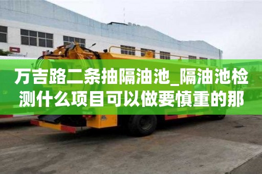 萬吉路二條抽隔油池_隔油池檢測什么項目可以做要慎重的那些點