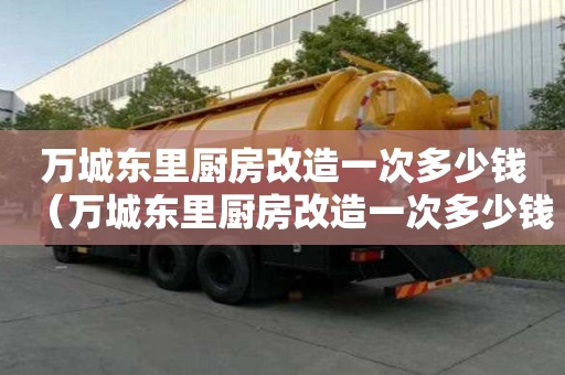 萬(wàn)城東里廚房改造一次多少錢（萬(wàn)城東里廚房改造一次多少錢啊）