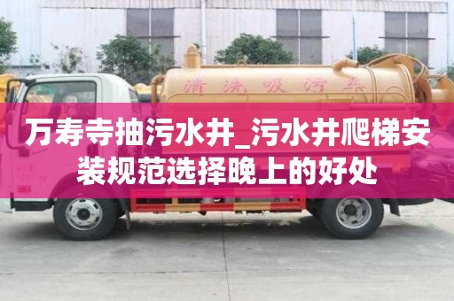 萬壽寺抽污水井_污水井爬梯安裝規范選擇晚上的好處