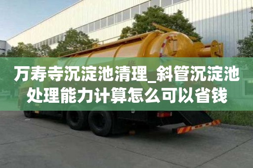 萬壽寺沉淀池清理_斜管沉淀池處理能力計算怎么可以省錢