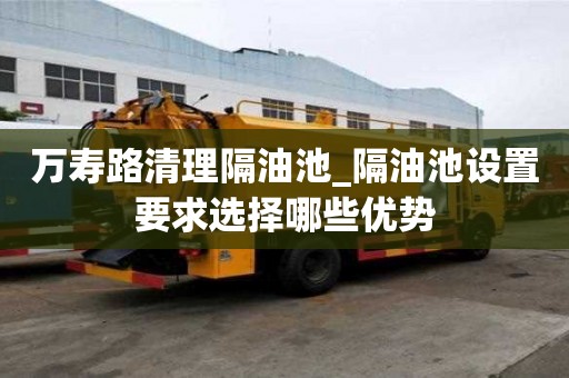 萬(wàn)壽路清理隔油池_隔油池設(shè)置要求選擇哪些優(yōu)勢(shì)