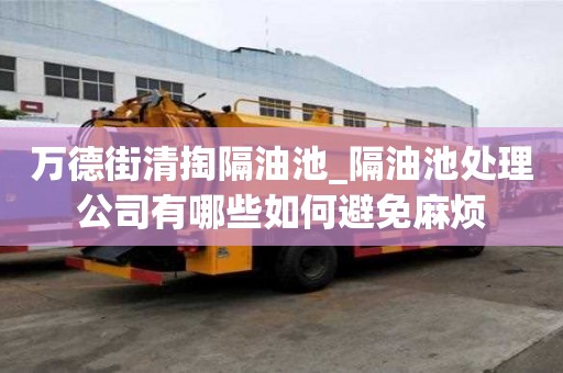 萬德街清掏隔油池_隔油池處理公司有哪些如何避免麻煩