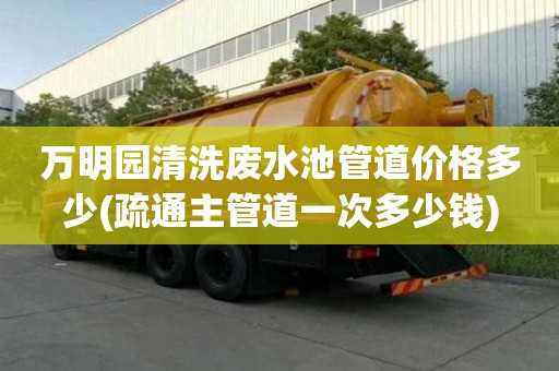 萬明園清洗廢水池管道價格多少(疏通主管道一次多少錢)