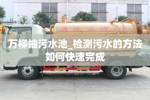 萬(wàn)柳抽污水池_檢測(cè)污水的方法如何快速完成