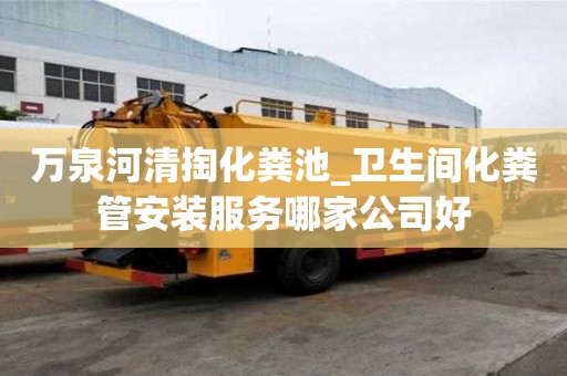 萬泉河清掏化糞池_衛(wèi)生間化糞管安裝服務哪家公司好