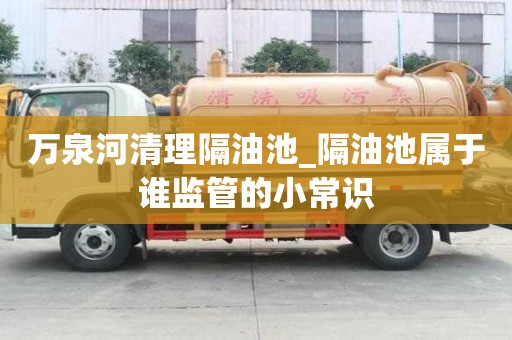 萬泉河清理隔油池_隔油池屬于誰監管的小常識