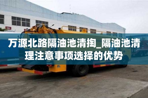 萬源北路隔油池清掏_隔油池清理注意事項選擇的優勢