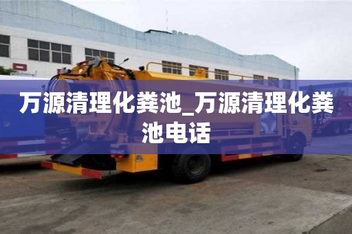萬源清理化糞池_萬源清理化糞池電話