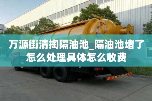萬源街清掏隔油池_隔油池堵了怎么處理具體怎么收費