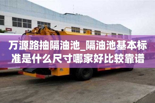萬源路抽隔油池_隔油池基本標準是什么尺寸哪家好比較靠譜