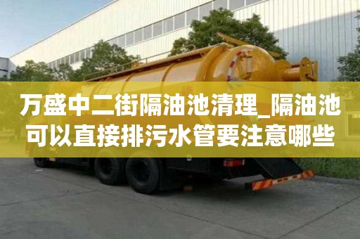 萬盛中二街隔油池清理_隔油池可以直接排污水管要注意哪些問題