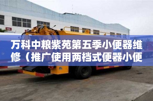 萬科中糧紫苑第五季小便器維修（推廣使用兩檔式便器小便器推廣什么裝置）