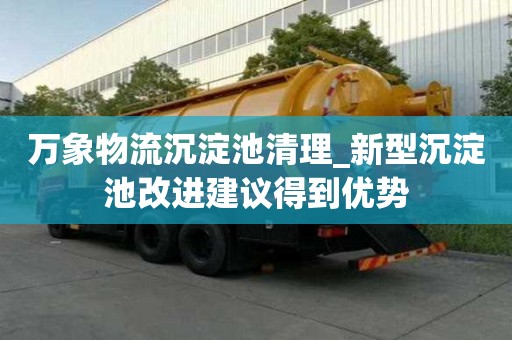 萬象物流沉淀池清理_新型沉淀池改進(jìn)建議得到優(yōu)勢