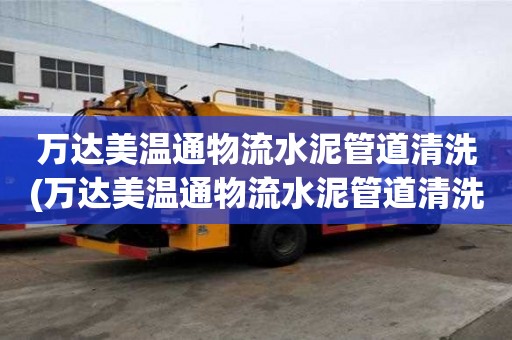萬達美溫通物流水泥管道清洗(萬達美溫通物流水泥管道清洗知識技巧)