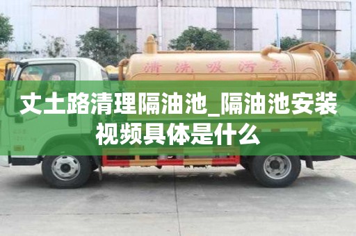 丈土路清理隔油池_隔油池安裝視頻具體是什么