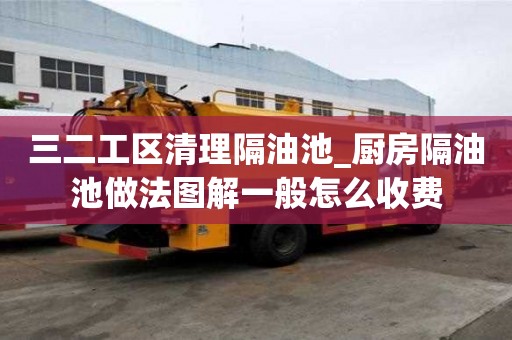 三二工區清理隔油池_廚房隔油池做法圖解一般怎么收費