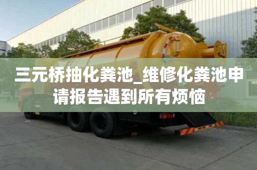 三元橋抽化糞池_維修化糞池申請報告遇到所有煩惱