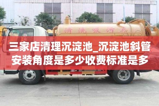 三家店清理沉淀池_沉淀池斜管安裝角度是多少收費標準是多少