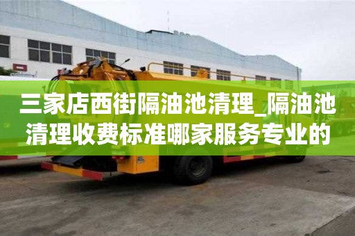 三家店西街隔油池清理_隔油池清理收費標準哪家服務專業(yè)的