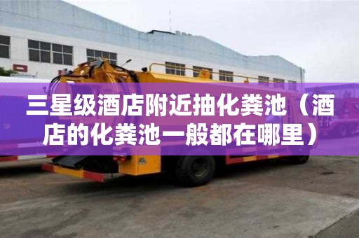 三星級酒店附近抽化糞池(酒店的化糞池一般都在哪里) 三星級酒店附近抽化糞池(酒店的化糞池一般都在哪里)