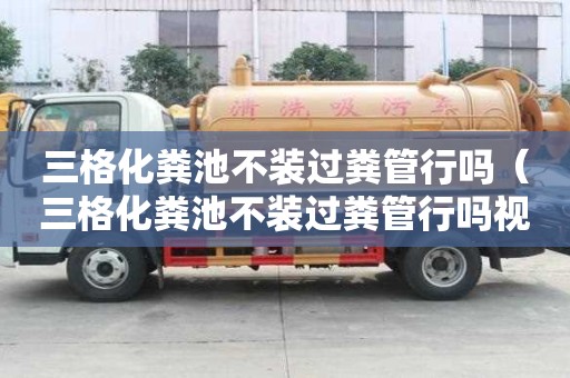 三格化糞池不裝過糞管行嗎（三格化糞池不裝過糞管行嗎視頻）