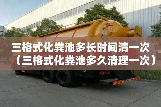 三格式化糞池多長時間清一次（三格式化糞池多久清理一次）
