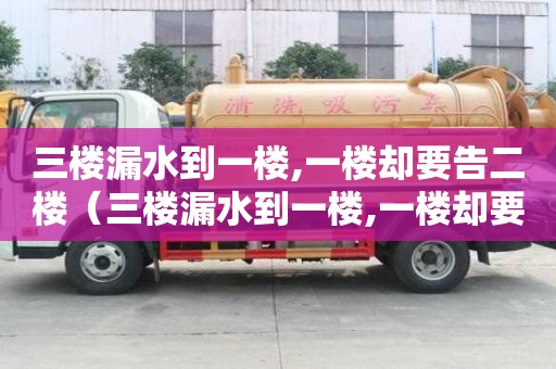 三樓漏水到一樓,一樓卻要告二樓（三樓漏水到一樓,一樓卻要告二樓怎么處理）