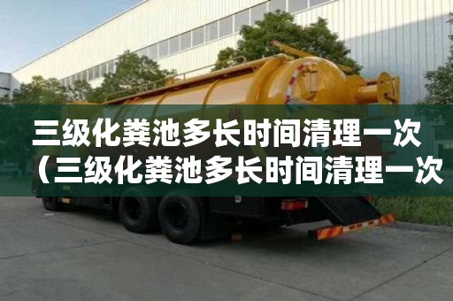 三級(jí)化糞池多長(zhǎng)時(shí)間清理一次（三級(jí)化糞池多長(zhǎng)時(shí)間清理一次好）