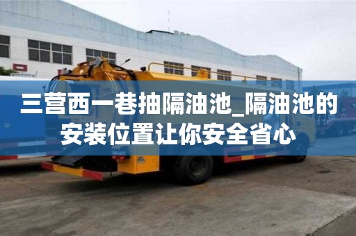 三營西一巷抽隔油池_隔油池的安裝位置讓你安全省心
