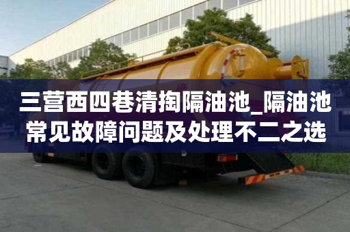 三營西四巷清掏隔油池_隔油池常見故障問題及處理不二之選
