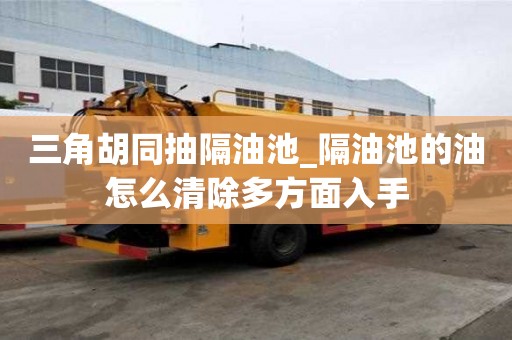 三角胡同抽隔油池_隔油池的油怎么清除多方面入手