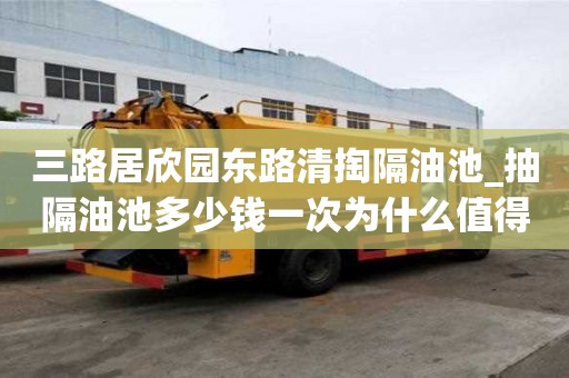 三路居欣園東路清掏隔油池_抽隔油池多少錢一次為什么值得信賴