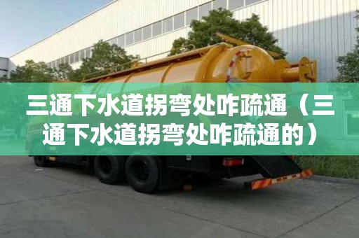 三通下水道拐彎處咋疏通（三通下水道拐彎處咋疏通的）