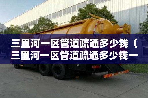 三里河一區(qū)管道疏通多少錢(三里河一區(qū)管道疏通多少錢一平方) 三里河一區(qū)管道疏通多少錢(三里河一區(qū)管道疏通多少錢一平方)