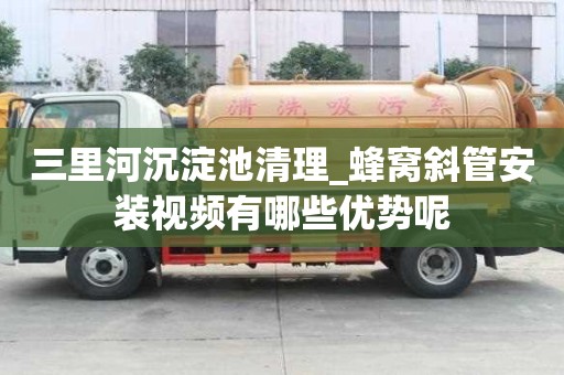 三里河沉淀池清理_蜂窩斜管安裝視頻有哪些優勢呢
