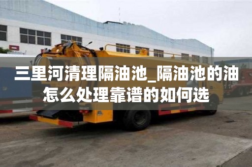 三里河清理隔油池_隔油池的油怎么處理靠譜的如何選