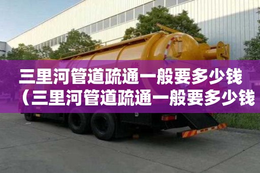 三里河管道疏通一般要多少錢(三里河管道疏通一般要多少錢一次) 三里河管道疏通一般要多少錢(三里河管道疏通一般要多少錢一次)