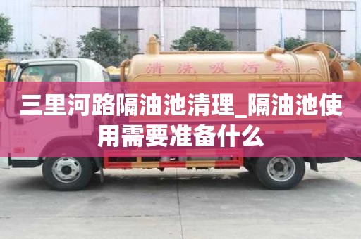 三里河路隔油池清理_隔油池使用需要準備什么