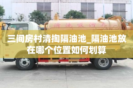 三間房村清掏隔油池_隔油池放在哪個位置如何劃算
