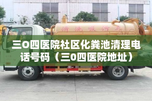 三O四醫(yī)院社區(qū)化糞池清理電話號(hào)碼（三0四醫(yī)院地址）