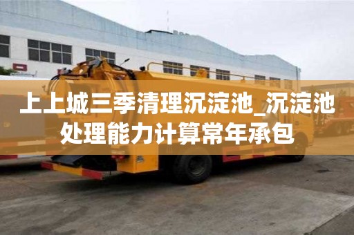 上上城三季清理沉淀池_沉淀池處理能力計算常年承包
