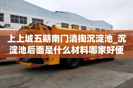 上上城五期南門清掏沉淀池_沉淀池后面是什么材料哪家好便宜