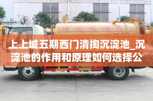 上上城五期西門清掏沉淀池_沉淀池的作用和原理如何選擇公司