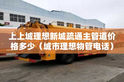 上上城理想新城疏通主管道價格多少（城市理想物管電話）